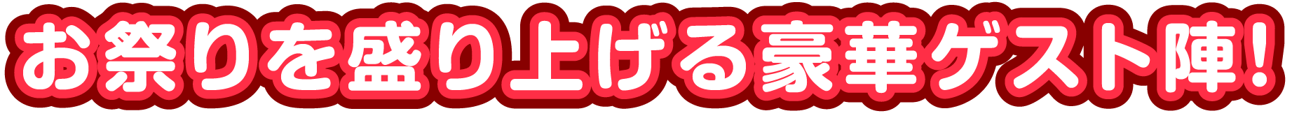 お祭りを盛り上げる豪華ゲスト陣！