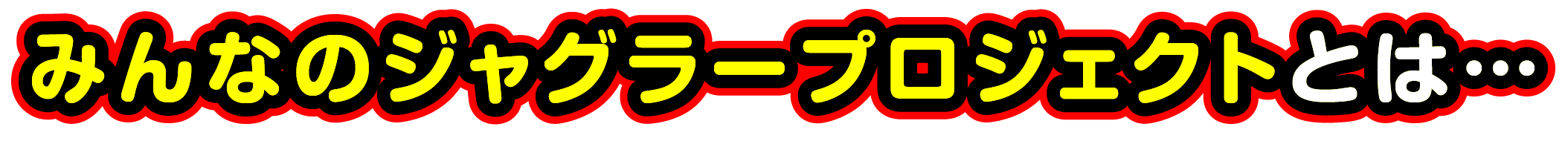 みんなのジャグラープロジェクトとは…